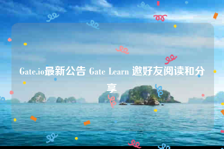 Gate.io最新公告 Gate Learn 邀好友阅读和分享-第1张图片-欧意下载