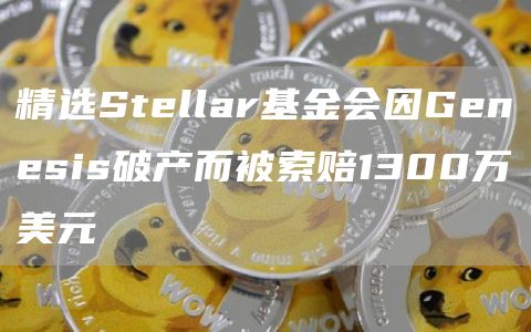 精选Stellar基金会因Genesis破产而被索赔1300万美元-第1张图片-欧意下载