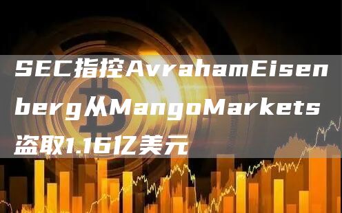 SEC指控AvrahamEisenberg从MangoMarkets盗取1.16亿美元-第1张图片-欧意下载