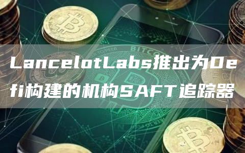 LancelotLabs推出为Defi构建的机构SAFT追踪器-第1张图片-欧意下载