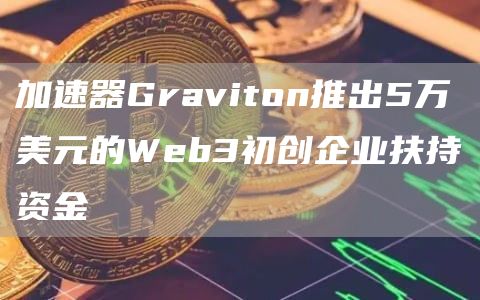 加速器Graviton推出5万美元的Web3初创企业扶持资金-第1张图片-欧意下载