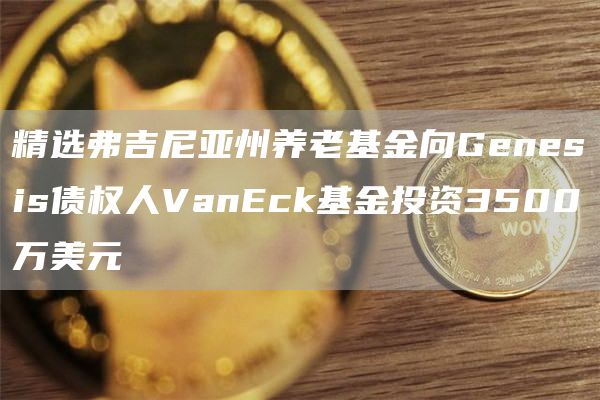 精选弗吉尼亚州养老基金向Genesis债权人VanEck基金投资3500万美元-第1张图片-欧意下载