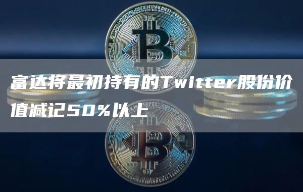 富达将最初持有的Twitter股份价值减记50%以上-第1张图片-欧意下载