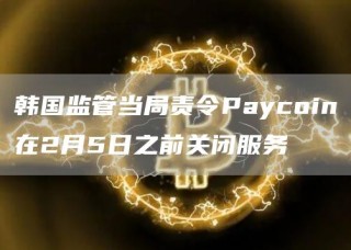 韩国监管当局责令Paycoin在2月5日之前关闭服务