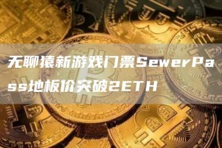无聊猿新游戏门票SewerPass地板价突破2ETH