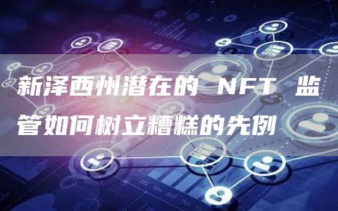 新泽西州潜在的 NFT 监管如何树立糟糕的先例-第1张图片-欧意下载