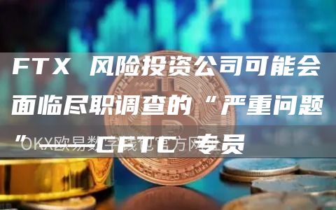 FT 风险投资公司可能会面临尽职调查的“严重问题”——CFTC 专员-第1张图片-欧意下载