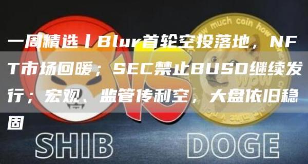 一周精选丨Blur首轮空投落地，NFT市场回暖；SEC禁止BUSD继续发行；宏观、监管传利空，大盘依旧稳固-第1张图片-欧意下载