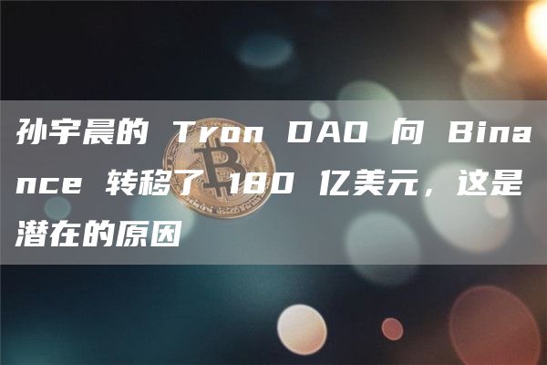 孙宇晨的 Tron DAO 向 Binance 转移了 180 亿美元，这是潜在的原因-第1张图片-欧意下载
