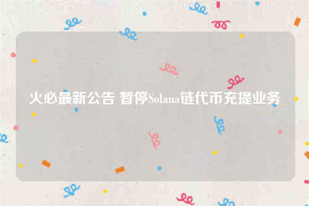 火必最新公告 暂停Solana链代币充提业务-第1张图片-欧意易下载
