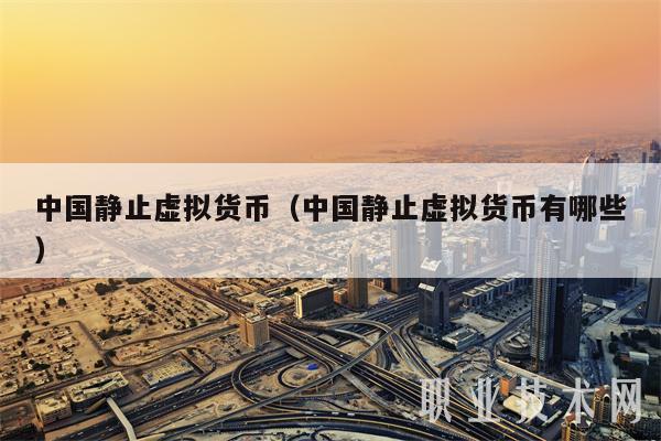 中国静止虚拟货币（中国静止虚拟货币有哪些-第1张图片-欧意易下载