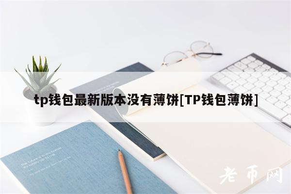tp钱包最新版本没有薄饼[TP钱包薄饼]-第1张图片-欧意易下载