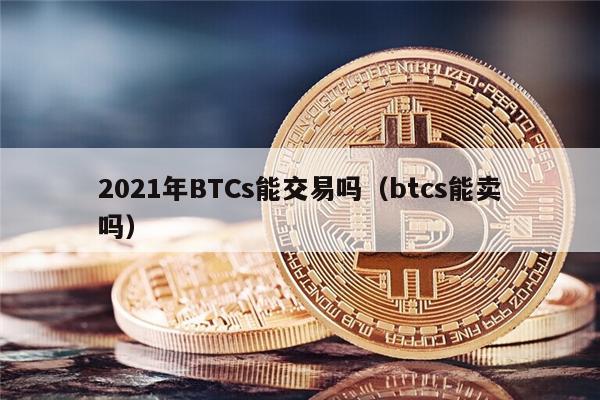 2021年BTCs能交易吗（btcs能卖吗）-第1张图片-欧易下载
