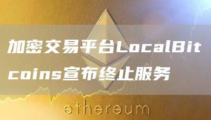 加密交易平台LocalBitcoins宣布终止服务-第1张图片-欧易下载