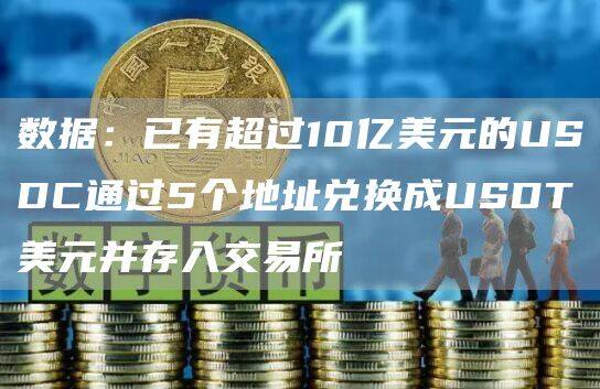 数据：已有超过10亿美元的USDC通过5个地址兑换成USDT美元并存入交易所-第1张图片-欧易下载