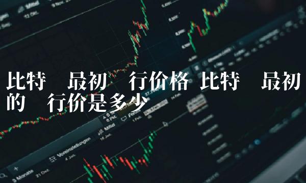 比特币最初的发行价是多少-第1张图片-欧易下载
