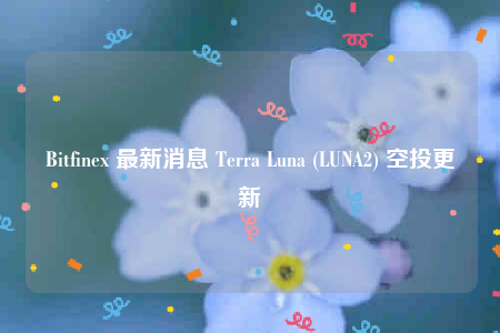 Bitfine 最新消息 Terra Luna (LUNA2) 空投更新-第1张图片-欧易下载