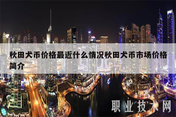秋田犬币价格最近什么情况秋田犬币市场价格简介-第1张图片-火网交易所下载