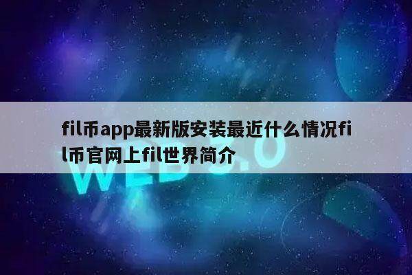 fil币app最新版安装最近什么情况fil币官网上fil世界简介-第1张图片-火网交易所下载