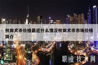 秋田犬币价格最近什么情况秋田犬币市场价格简介