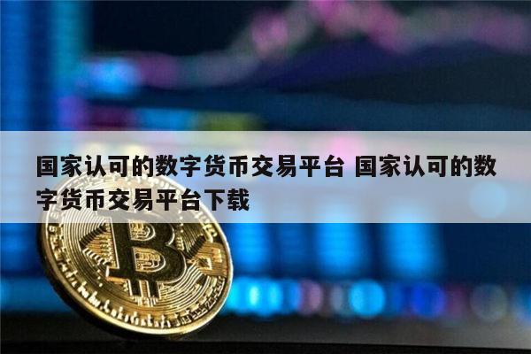 国家认可的数字货币交易平台 国家认可的数字货币交易平台下载 第1张 国家认可的数字货币交易平台 国家认可的数字货币交易平台下载 第1张